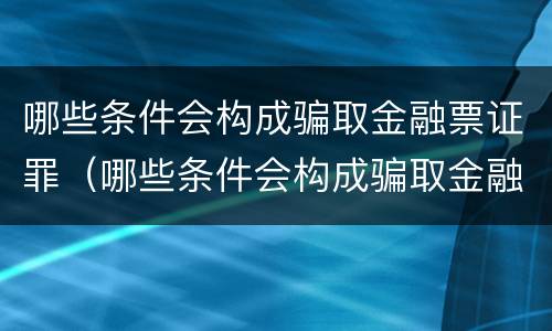 哪些条件会构成骗取金融票证罪（哪些条件会构成骗取金融票证罪的行为）