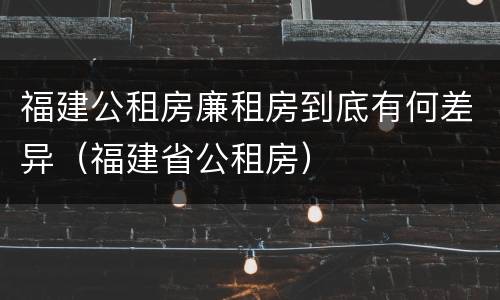 福建公租房廉租房到底有何差异（福建省公租房）