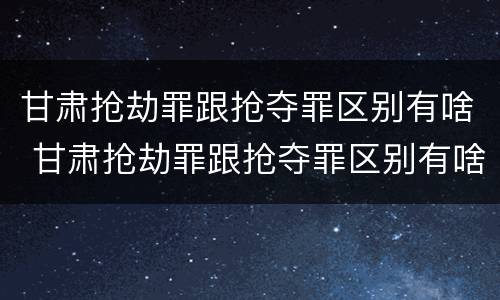 甘肃抢劫罪跟抢夺罪区别有啥 甘肃抢劫罪跟抢夺罪区别有啥不同