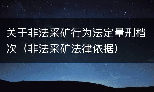 关于非法采矿行为法定量刑档次（非法采矿法律依据）