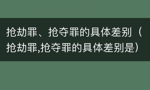 抢劫罪、抢夺罪的具体差别（抢劫罪,抢夺罪的具体差别是）