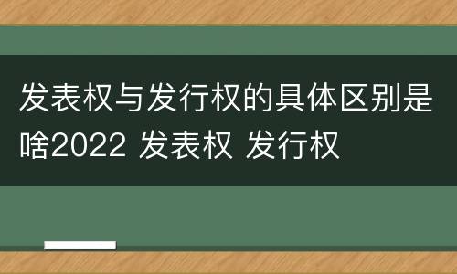 发表权与发行权的具体区别是啥2022 发表权 发行权