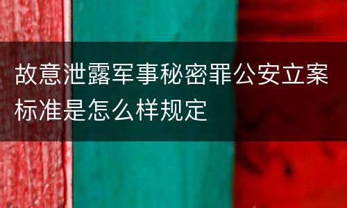 故意泄露军事秘密罪公安立案标准是怎么样规定