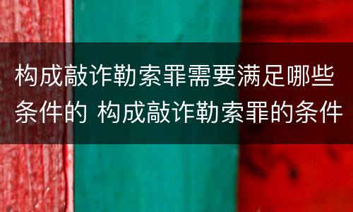 构成敲诈勒索罪需要满足哪些条件的 构成敲诈勒索罪的条件是什么