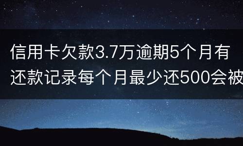 信用卡欠款3.7万逾期5个月有还款记录每个月最少还500会被起诉拘留吗