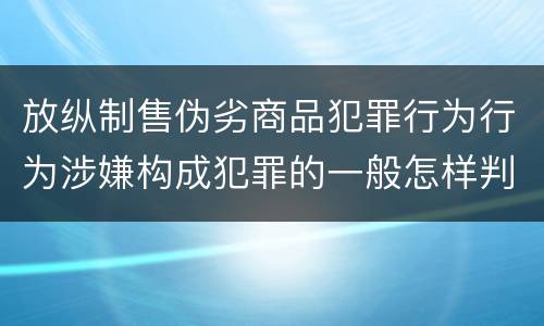 放纵制售伪劣商品犯罪行为行为涉嫌构成犯罪的一般怎样判刑