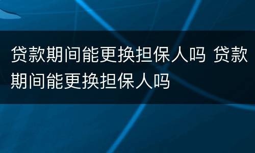 贷款期间能更换担保人吗 贷款期间能更换担保人吗