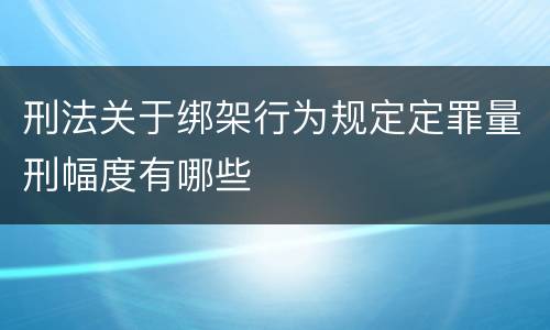 刑法关于绑架行为规定定罪量刑幅度有哪些