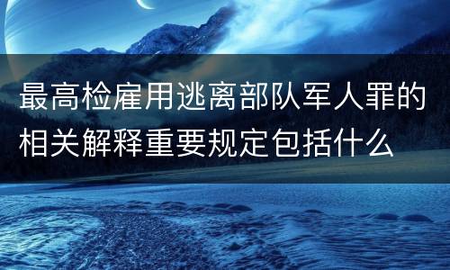 最高检雇用逃离部队军人罪的相关解释重要规定包括什么