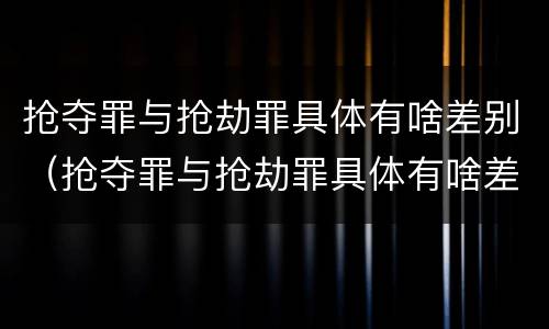 抢夺罪与抢劫罪具体有啥差别（抢夺罪与抢劫罪具体有啥差别呢）