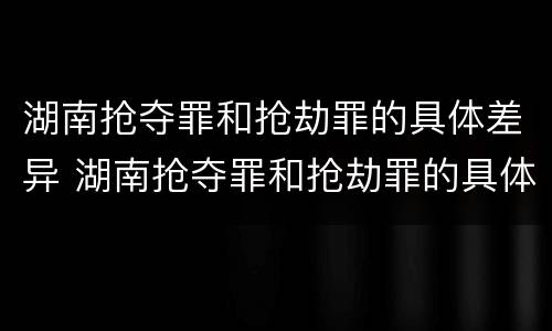 湖南抢夺罪和抢劫罪的具体差异 湖南抢夺罪和抢劫罪的具体差异是