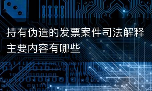 持有伪造的发票案件司法解释主要内容有哪些