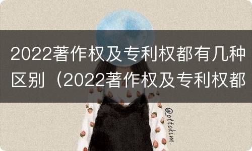 2022著作权及专利权都有几种区别（2022著作权及专利权都有几种区别呢）