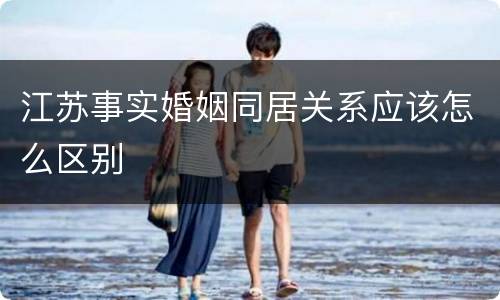 江苏事实婚姻同居关系应该怎么区别