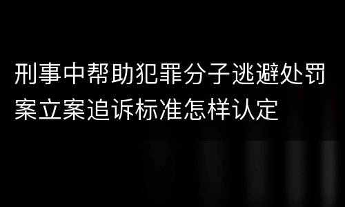 刑事中帮助犯罪分子逃避处罚案立案追诉标准怎样认定