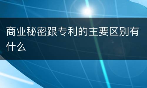 商业秘密跟专利的主要区别有什么