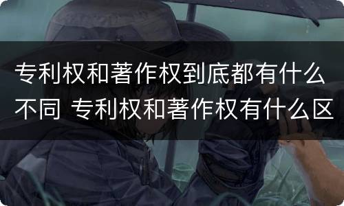 专利权和著作权到底都有什么不同 专利权和著作权有什么区别