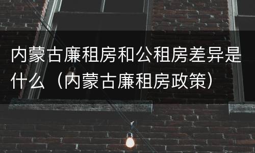 内蒙古廉租房和公租房差异是什么（内蒙古廉租房政策）