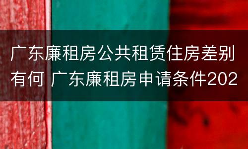 广东廉租房公共租赁住房差别有何 广东廉租房申请条件2020