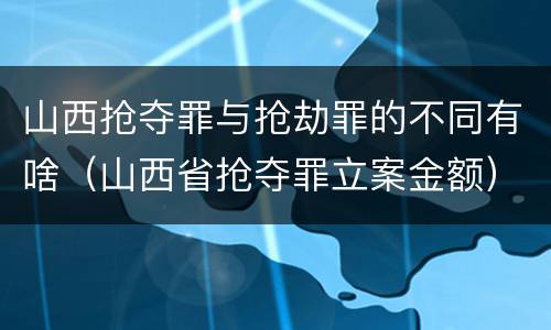 山西抢夺罪与抢劫罪的不同有啥（山西省抢夺罪立案金额）