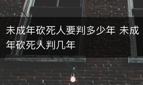 未成年砍死人要判多少年 未成年砍死人判几年