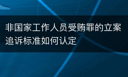 非国家工作人员受贿罪的立案追诉标准如何认定