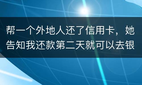 帮一个外地人还了信用卡，她告知我还款第二天就可以去银行把钱取出来，她把卡交给我后