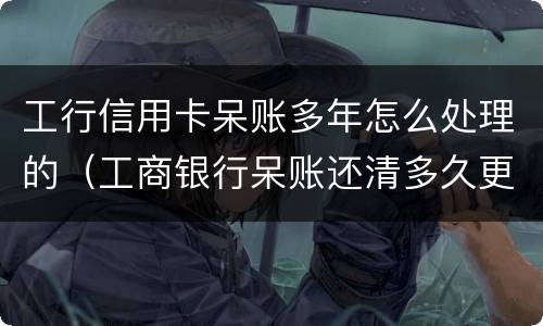 工行信用卡呆账多年怎么处理的（工商银行呆账还清多久更新征信）