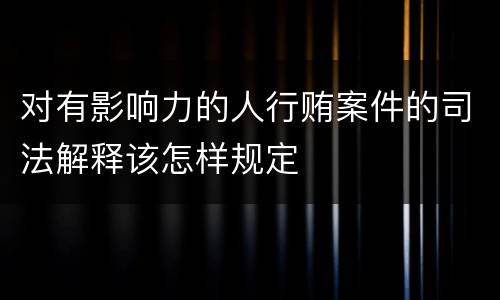 对有影响力的人行贿案件的司法解释该怎样规定