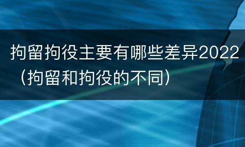 拘留拘役主要有哪些差异2022（拘留和拘役的不同）