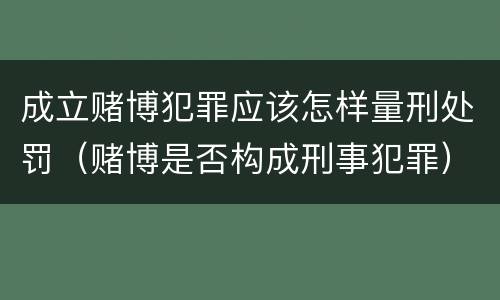 成立赌博犯罪应该怎样量刑处罚（赌博是否构成刑事犯罪）