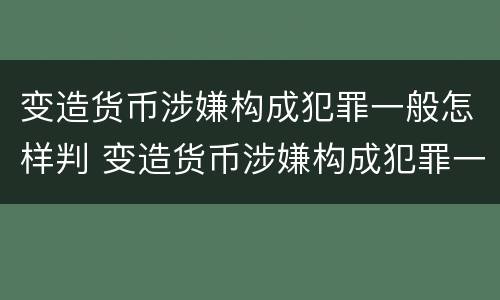 变造货币涉嫌构成犯罪一般怎样判 变造货币涉嫌构成犯罪一般怎样判定