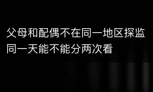 父母和配偶不在同一地区探监同一天能不能分两次看