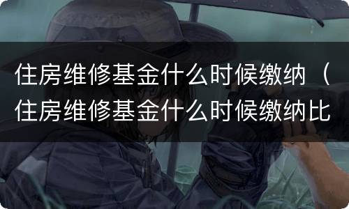 住房维修基金什么时候缴纳（住房维修基金什么时候缴纳比较好）