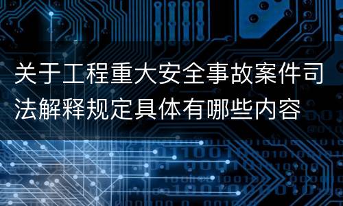 关于工程重大安全事故案件司法解释规定具体有哪些内容