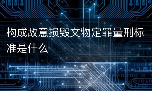 构成故意损毁文物定罪量刑标准是什么