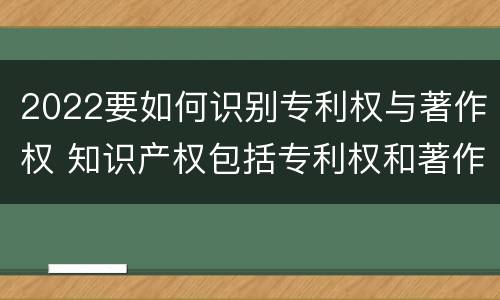 2022要如何识别专利权与著作权 知识产权包括专利权和著作权吗