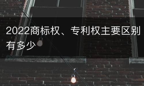 2022商标权、专利权主要区别有多少