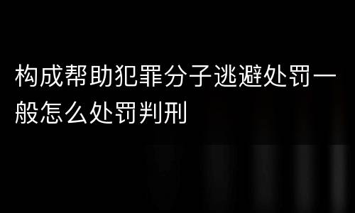 构成帮助犯罪分子逃避处罚一般怎么处罚判刑