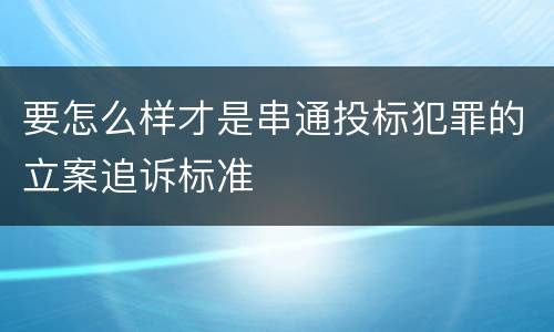 要怎么样才是串通投标犯罪的立案追诉标准