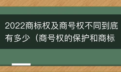 2022商标权及商号权不同到底有多少（商号权的保护和商标权的保护一样是全国性范围的）