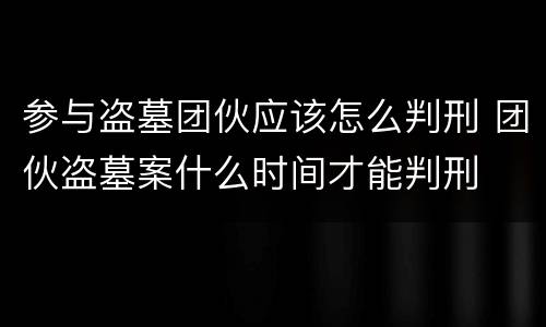 参与盗墓团伙应该怎么判刑 团伙盗墓案什么时间才能判刑