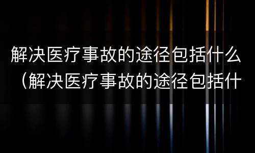 解决医疗事故的途径包括什么（解决医疗事故的途径包括什么）