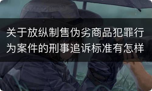 关于放纵制售伪劣商品犯罪行为案件的刑事追诉标准有怎样的规定