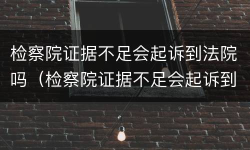 检察院证据不足会起诉到法院吗（检察院证据不足会起诉到法院吗多久）