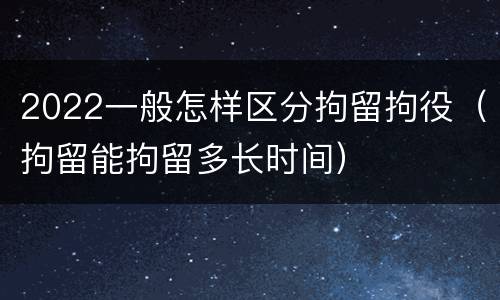 2022一般怎样区分拘留拘役（拘留能拘留多长时间）