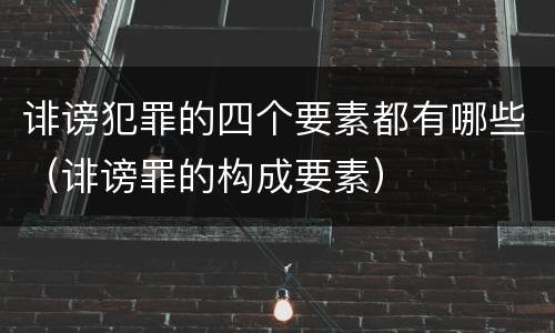 诽谤犯罪的四个要素都有哪些（诽谤罪的构成要素）