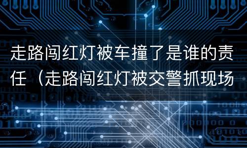 走路闯红灯被车撞了是谁的责任（走路闯红灯被交警抓现场怎么处罚）