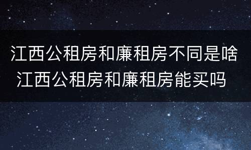 江西公租房和廉租房不同是啥 江西公租房和廉租房能买吗