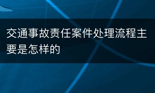 交通事故责任案件处理流程主要是怎样的